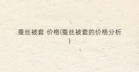 蚕丝被套 价格(蚕丝被套的价格分析)